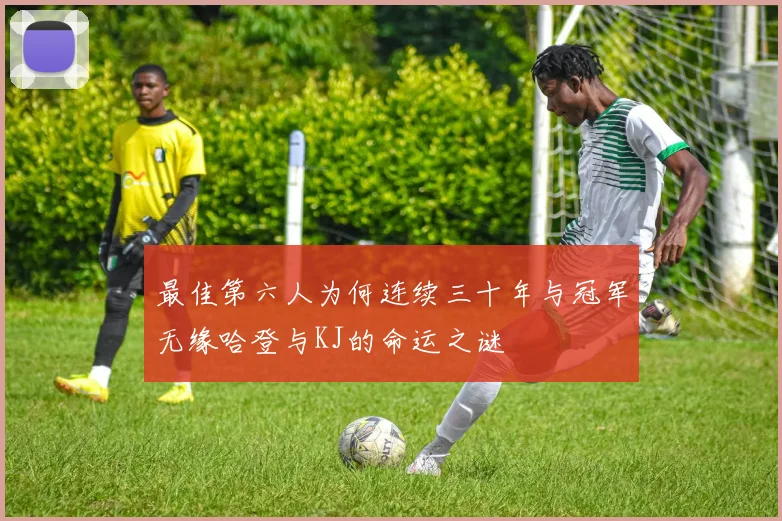 最佳第六人为何连续三十年与冠军无缘哈登与KJ的命运之谜