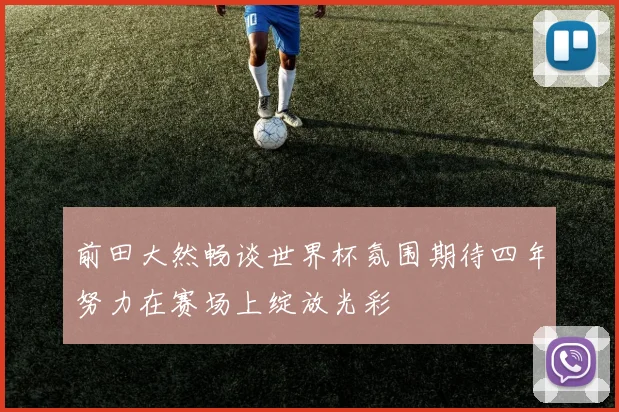 前田大然畅谈世界杯氛围期待四年努力在赛场上绽放光彩