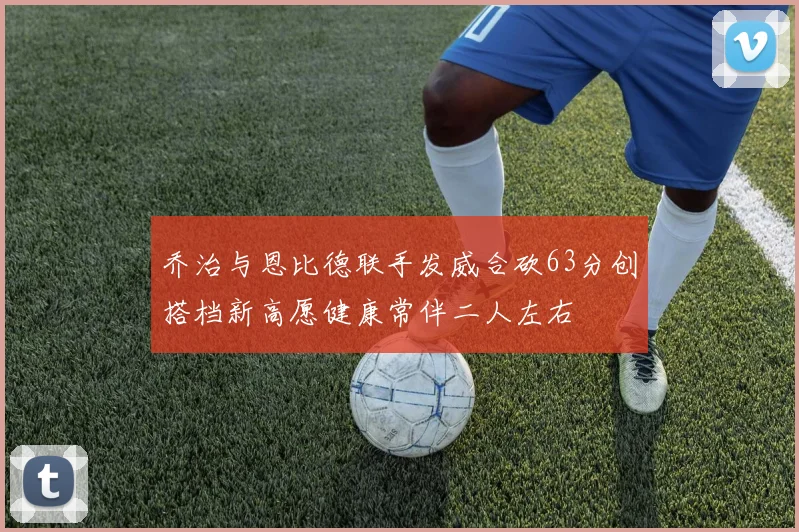乔治与恩比德联手发威合砍63分创搭档新高愿健康常伴二人左右