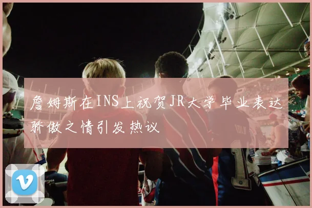 詹姆斯在INS上祝贺JR大学毕业表达骄傲之情引发热议