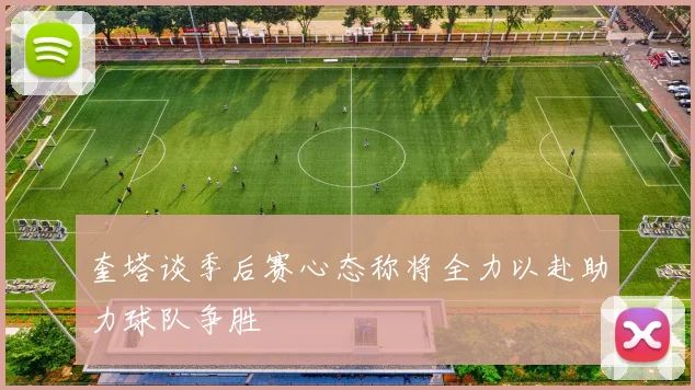 奎塔谈季后赛心态称将全力以赴助力球队争胜