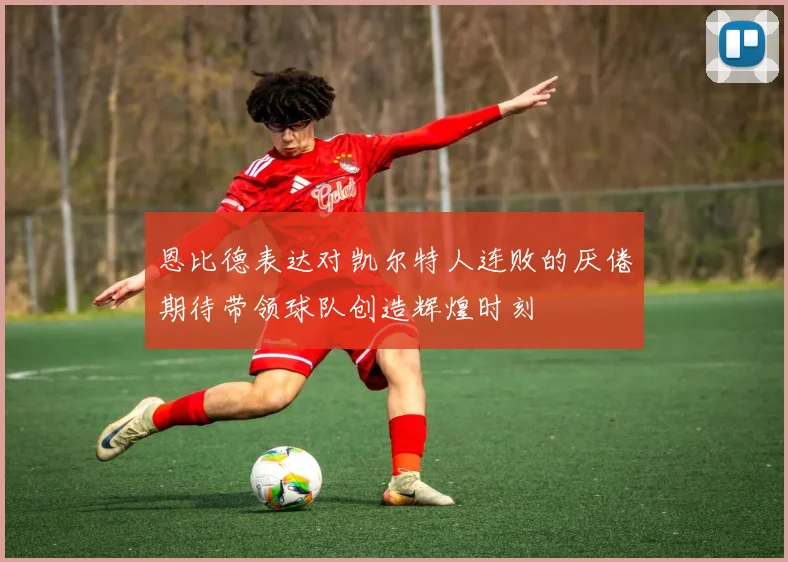 恩比德表达对凯尔特人连败的厌倦期待带领球队创造辉煌时刻