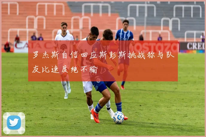 罗杰斯自信回应斯彭斯挑战称与队友比速度绝不输