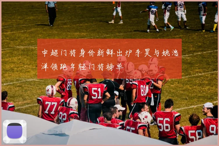 中超门将身价新鲜出炉李昊与姚浩洋领跑年轻门将榜单