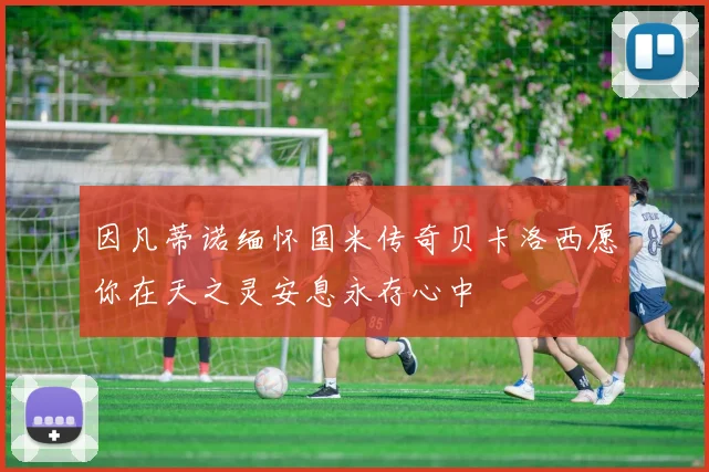 因凡蒂诺缅怀国米传奇贝卡洛西愿你在天之灵安息永存心中