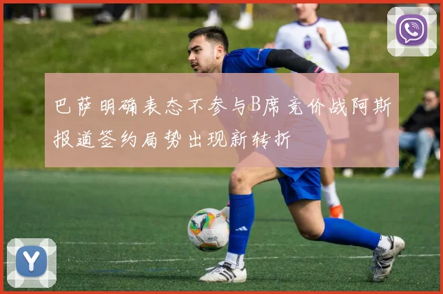 巴萨明确表态不参与B席竞价战阿斯报道签约局势出现新转折