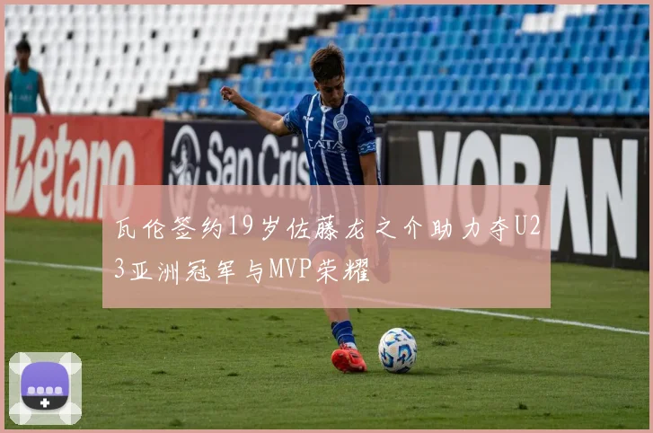 瓦伦签约19岁佐藤龙之介助力夺U23亚洲冠军与MVP荣耀