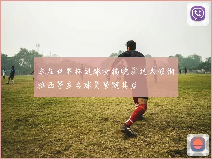 本届世界杯进球榜揭晓翁达夫领衔梅西等多名球员紧随其后