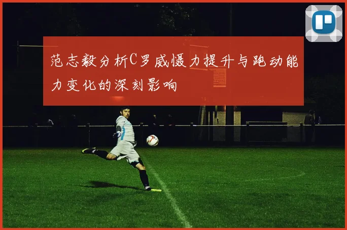 范志毅分析C罗威慑力提升与跑动能力变化的深刻影响