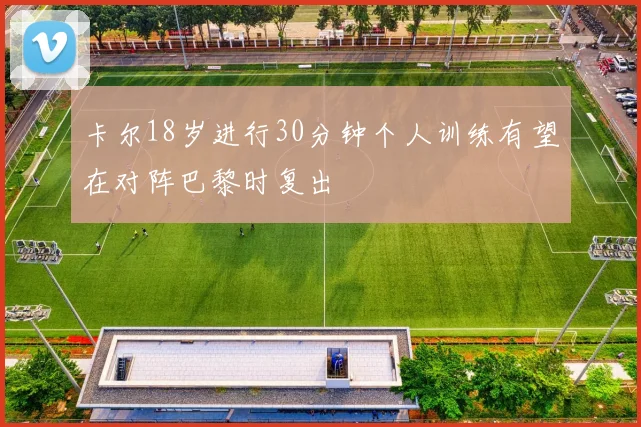 卡尔18岁进行30分钟个人训练有望在对阵巴黎时复出