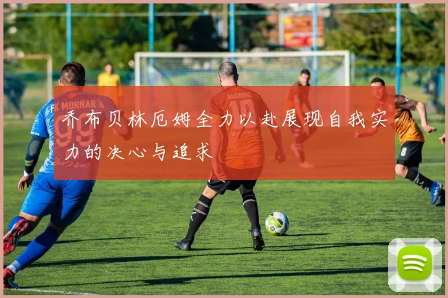 乔布贝林厄姆全力以赴展现自我实力的决心与追求