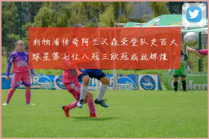 利物浦传奇阿兰汉森荣登队史百大球星第七位八冠三欧冠成就辉煌