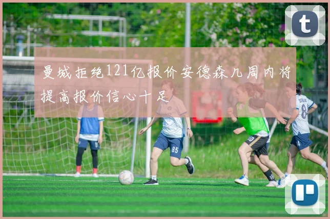 曼城拒绝121亿报价安德森几周内将提高报价信心十足