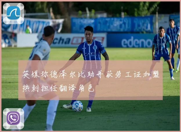 英媒称德泽尔比助手获劳工证加盟热刺担任翻译角色