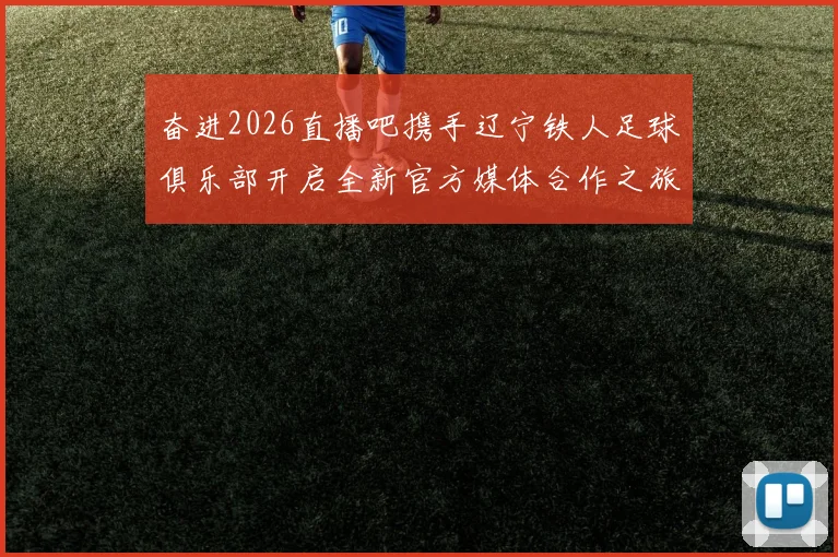 奋进2026直播吧携手辽宁铁人足球俱乐部开启全新官方媒体合作之旅