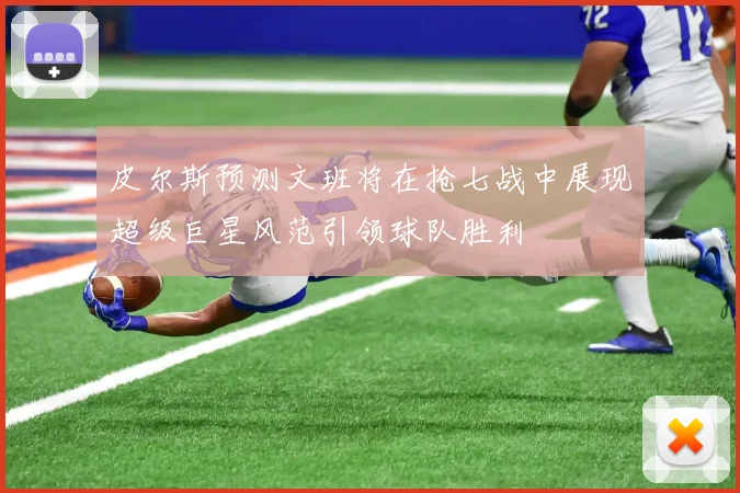 皮尔斯预测文班将在抢七战中展现超级巨星风范引领球队胜利