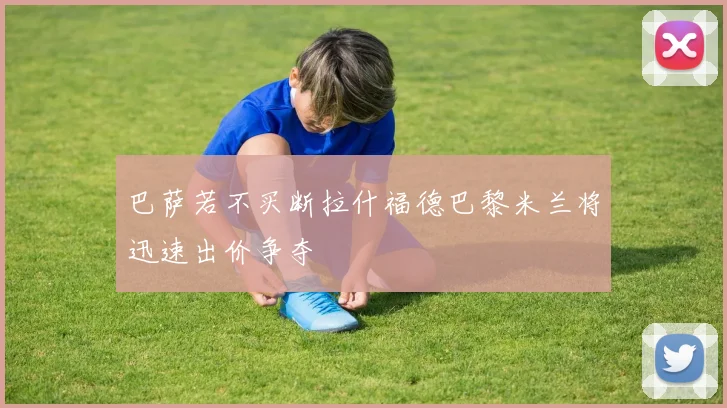 巴萨若不买断拉什福德巴黎米兰将迅速出价争夺