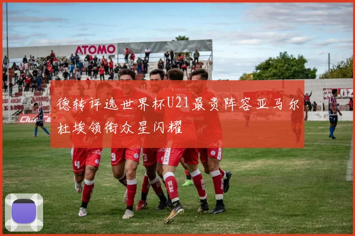 德转评选世界杯U21最贵阵容亚马尔杜埃领衔众星闪耀