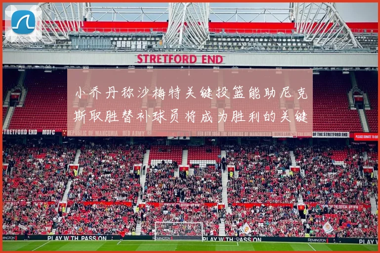 小乔丹称沙梅特关键投篮能助尼克斯取胜替补球员将成为胜利的关键因素