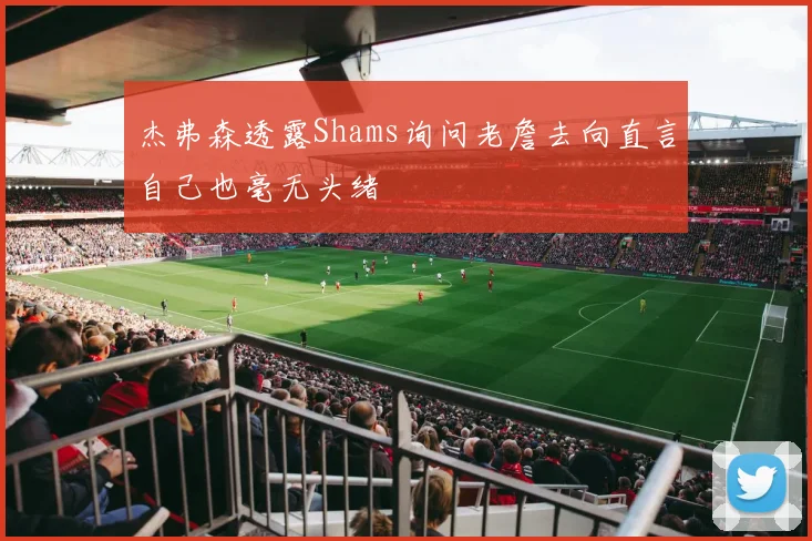 杰弗森透露Shams询问老詹去向直言自己也毫无头绪