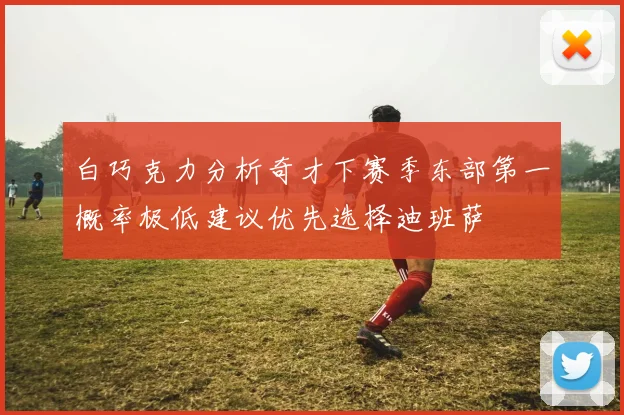 白巧克力分析奇才下赛季东部第一概率极低建议优先选择迪班萨