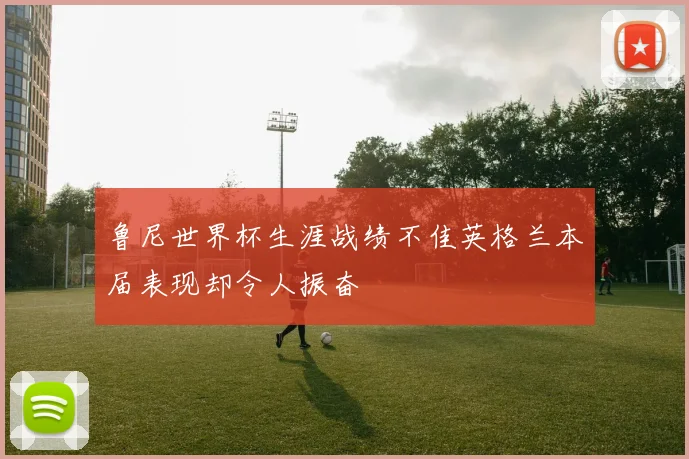 鲁尼世界杯生涯战绩不佳英格兰本届表现却令人振奋