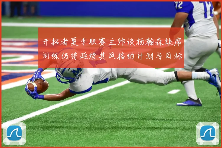 开拓者夏季联赛主帅谈杨瀚森缺席训练仍将延续其风格的计划与目标