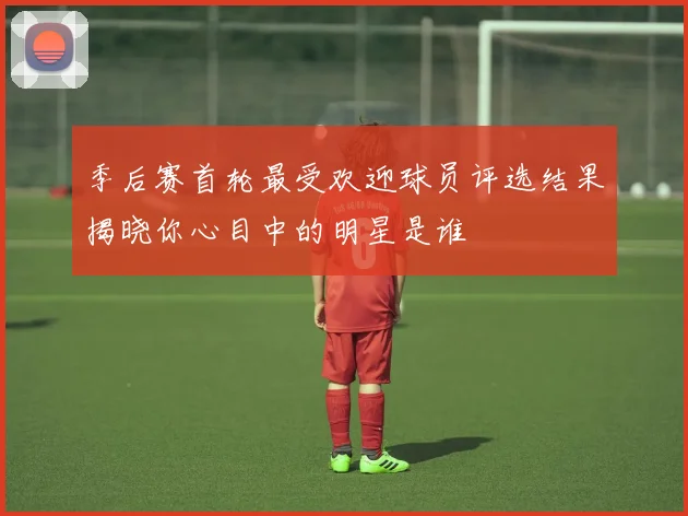 季后赛首轮最受欢迎球员评选结果揭晓你心目中的明星是谁