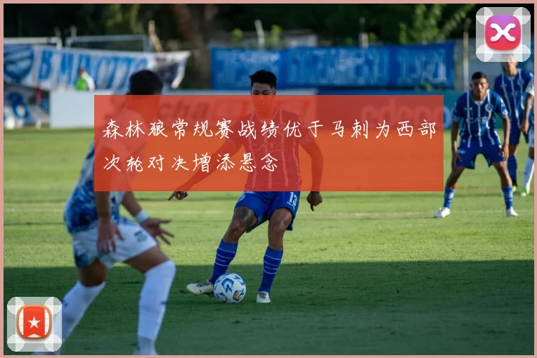 森林狼常规赛战绩优于马刺为西部次轮对决增添悬念