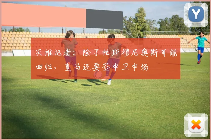 买谁记者：除了帕斯穆尼奥斯可能回归，皇马还要签中卫中场