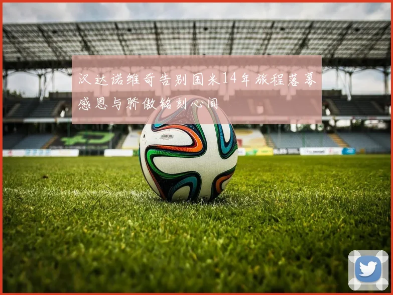 汉达诺维奇告别国米14年旅程落幕感恩与骄傲铭刻心间