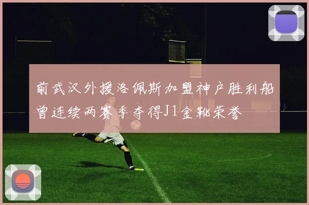 前武汉外援洛佩斯加盟神户胜利船曾连续两赛季夺得J1金靴荣誉
