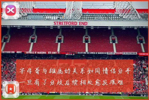 字母哥与雄鹿的关系如同情侣分手一旦有了分歧后续相处愈发艰难