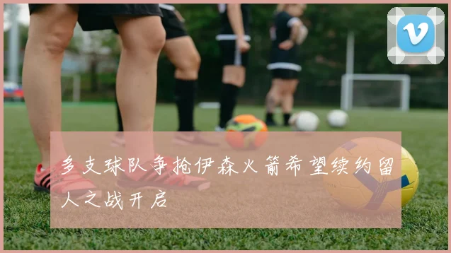 多支球队争抢伊森火箭希望续约留人之战开启